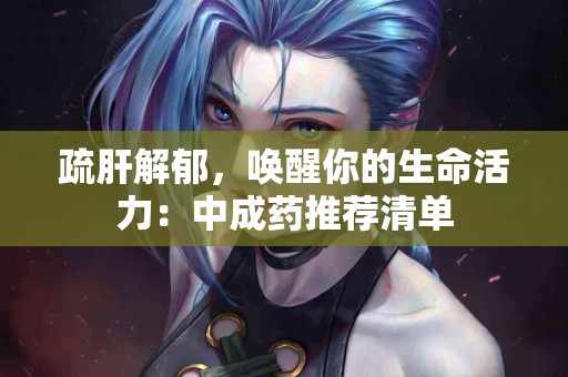 疏肝解郁，唤醒你的生命活力：中成药推荐清单