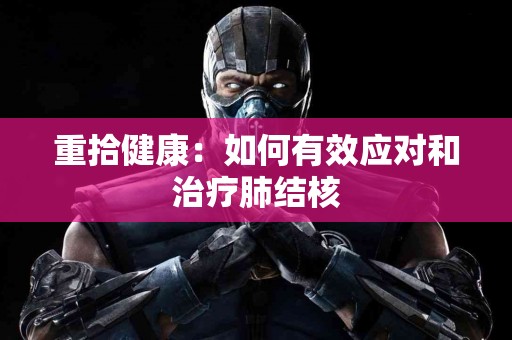 重拾健康：如何有效应对和治疗肺结核