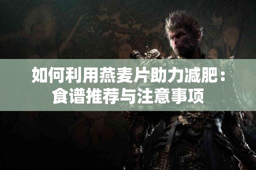 如何利用燕麦片助力减肥：食谱推荐与注意事项