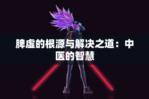 脾虚的根源与解决之道：中医的智慧