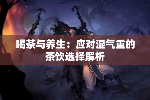 喝茶与养生：应对湿气重的茶饮选择解析