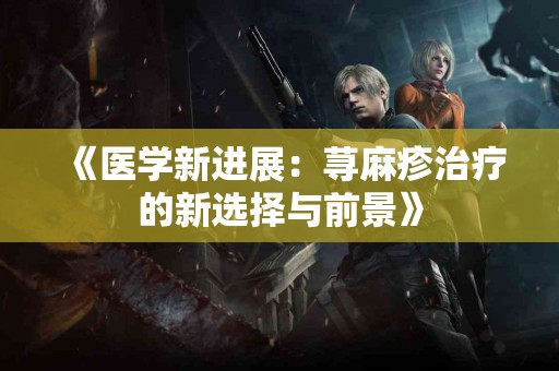 《医学新进展：荨麻疹治疗的新选择与前景》