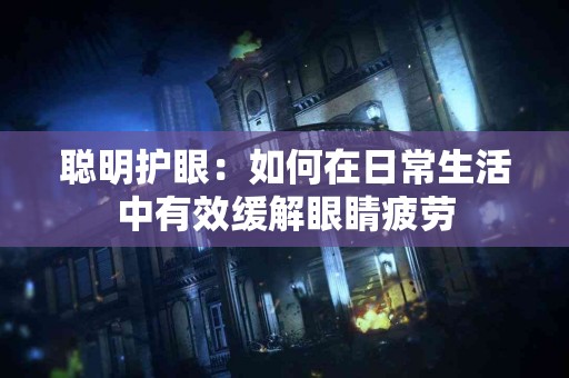 聪明护眼：如何在日常生活中有效缓解眼睛疲劳