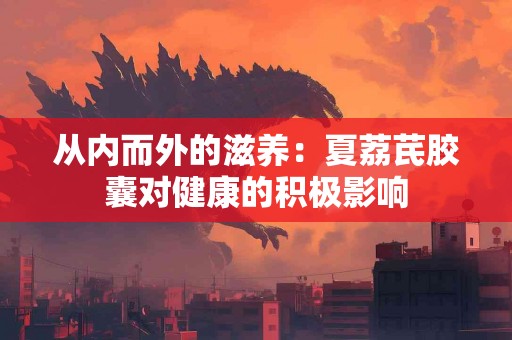 从内而外的滋养：夏荔芪胶囊对健康的积极影响