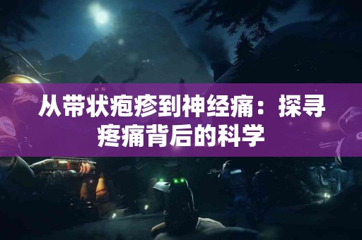 从带状疱疹到神经痛：探寻疼痛背后的科学