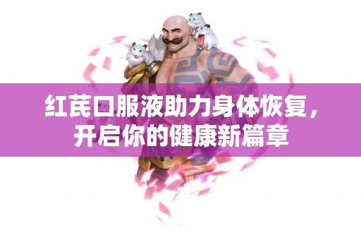 红芪口服液助力身体恢复，开启你的健康新篇章