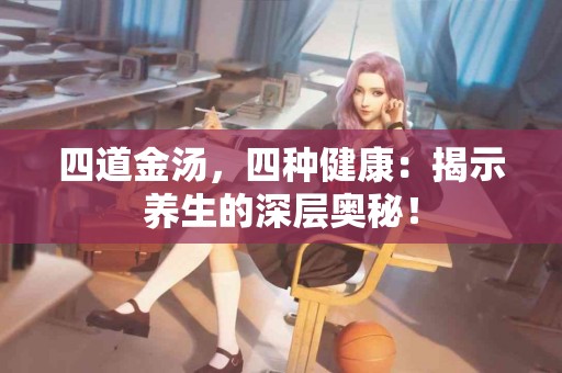 四道金汤，四种健康：揭示养生的深层奥秘！