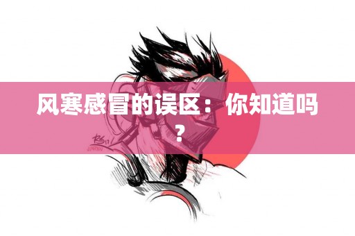 风寒感冒的误区：你知道吗？