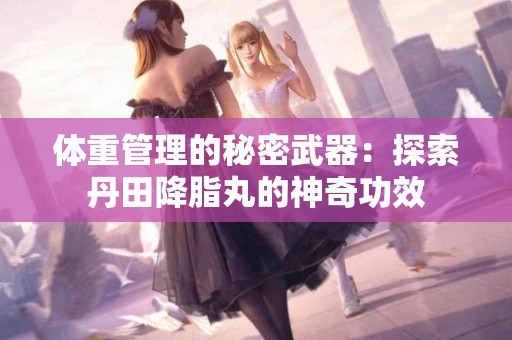 体重管理的秘密武器：探索丹田降脂丸的神奇功效