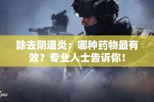 除去阴道炎：哪种药物最有效？专业人士告诉你！
