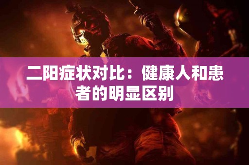二阳症状对比：健康人和患者的明显区别