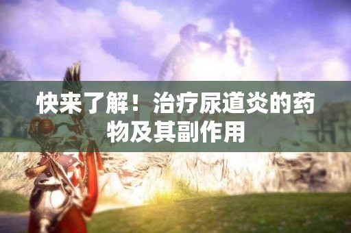 快来了解！治疗尿道炎的药物及其副作用