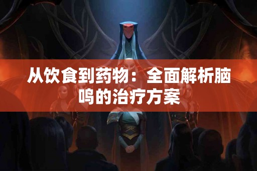 从饮食到药物：全面解析脑鸣的治疗方案
