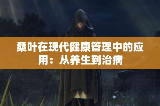 桑叶在现代健康管理中的应用：从养生到治病