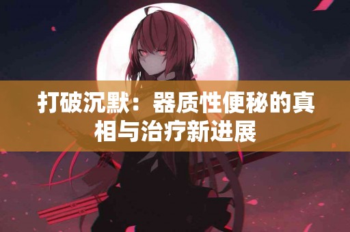 打破沉默：器质性便秘的真相与治疗新进展