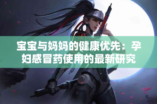 宝宝与妈妈的健康优先：孕妇感冒药使用的最新研究