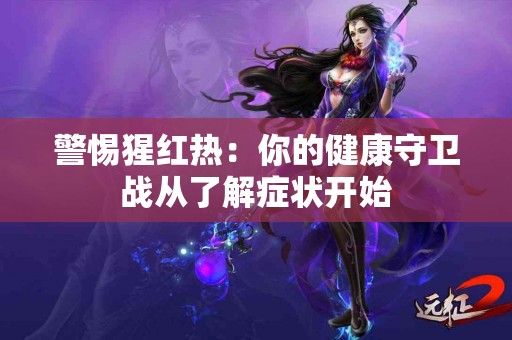 警惕猩红热：你的健康守卫战从了解症状开始