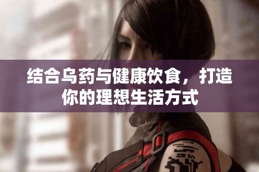 结合乌药与健康饮食，打造你的理想生活方式