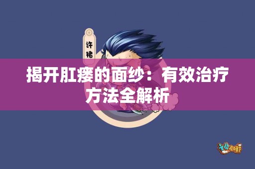 揭开肛瘘的面纱：有效治疗方法全解析