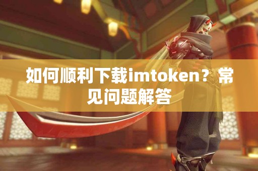 如何顺利下载imtoken？常见问题解答
