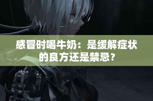 感冒时喝牛奶：是缓解症状的良方还是禁忌？