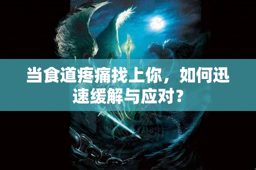 当食道疼痛找上你，如何迅速缓解与应对？