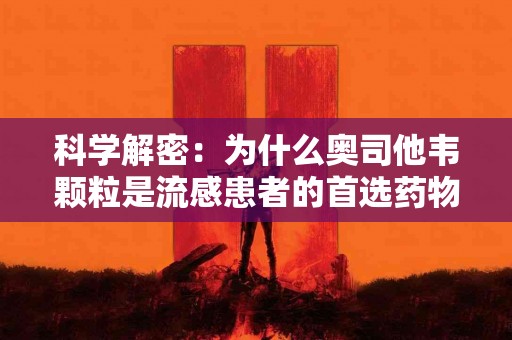 科学解密：为什么奥司他韦颗粒是流感患者的首选药物？