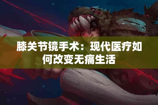 膝关节镜手术：现代医疗如何改变无痛生活