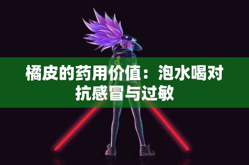 橘皮的药用价值：泡水喝对抗感冒与过敏