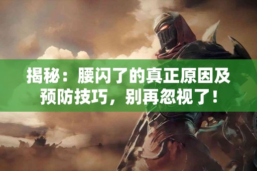 揭秘：腰闪了的真正原因及预防技巧，别再忽视了！