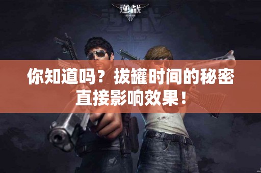 你知道吗？拔罐时间的秘密直接影响效果！