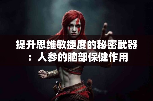 提升思维敏捷度的秘密武器：人参的脑部保健作用