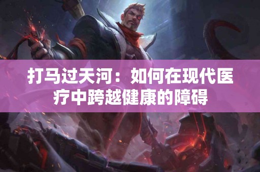 打马过天河：如何在现代医疗中跨越健康的障碍