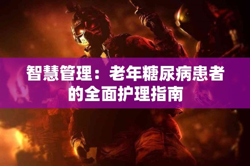 智慧管理：老年糖尿病患者的全面护理指南