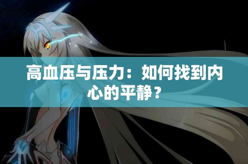 高血压与压力：如何找到内心的平静？