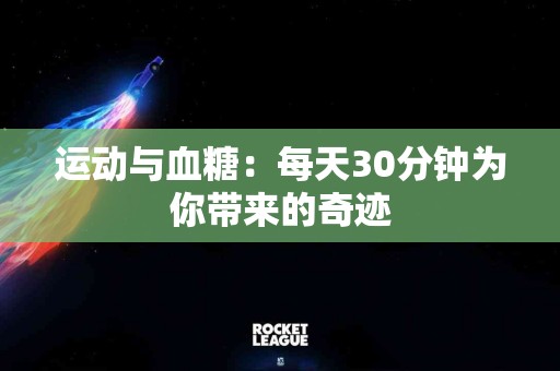 运动与血糖：每天30分钟为你带来的奇迹