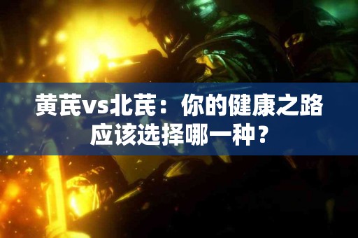 黄芪vs北芪：你的健康之路应该选择哪一种？