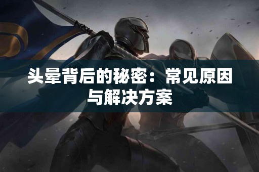 头晕背后的秘密：常见原因与解决方案