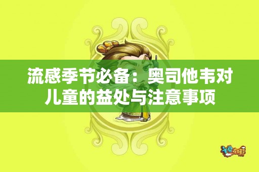 流感季节必备：奥司他韦对儿童的益处与注意事项