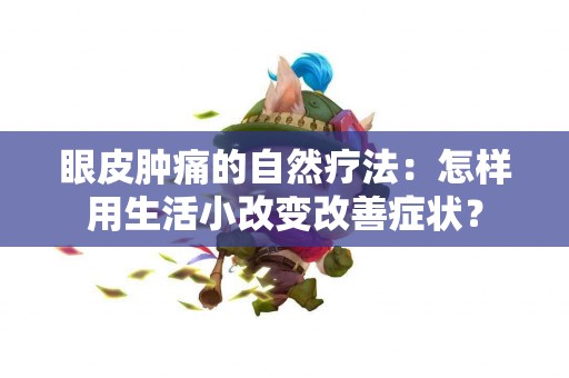 眼皮肿痛的自然疗法：怎样用生活小改变改善症状？
