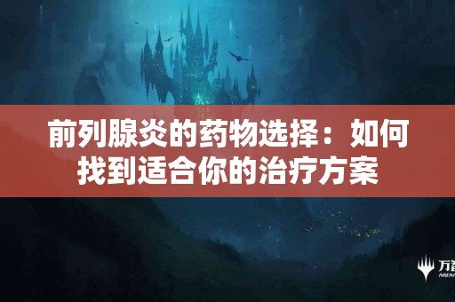 前列腺炎的药物选择：如何找到适合你的治疗方案