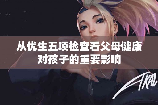 从优生五项检查看父母健康对孩子的重要影响
