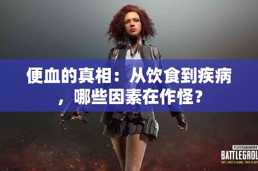 便血的真相：从饮食到疾病，哪些因素在作怪？