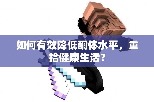 如何有效降低酮体水平，重拾健康生活？