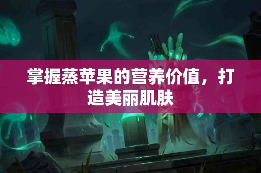 掌握蒸苹果的营养价值，打造美丽肌肤