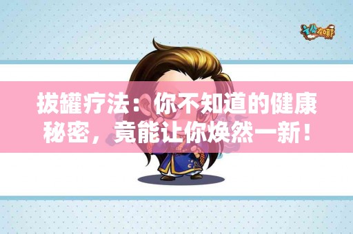 拔罐疗法：你不知道的健康秘密，竟能让你焕然一新！