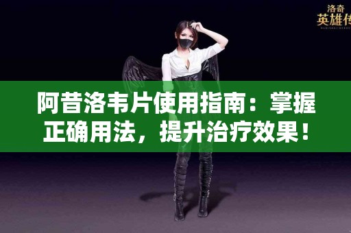 阿昔洛韦片使用指南：掌握正确用法，提升治疗效果！