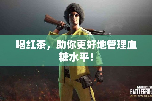 喝红茶，助你更好地管理血糖水平！