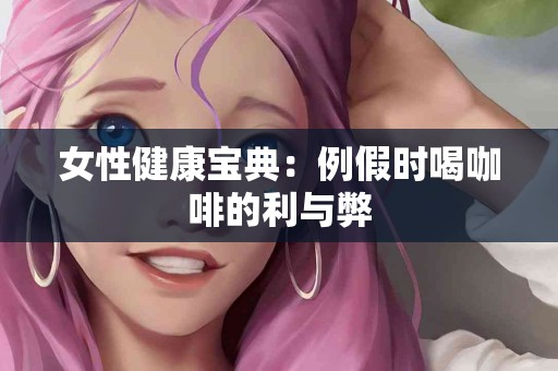 女性健康宝典：例假时喝咖啡的利与弊