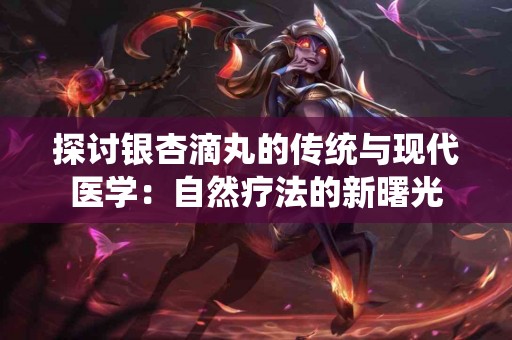 探讨银杏滴丸的传统与现代医学：自然疗法的新曙光